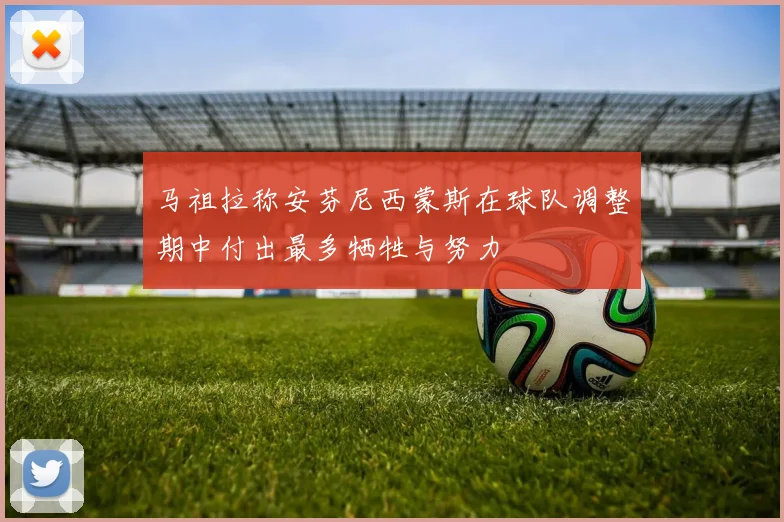 马祖拉称安芬尼西蒙斯在球队调整期中付出最多牺牲与努力