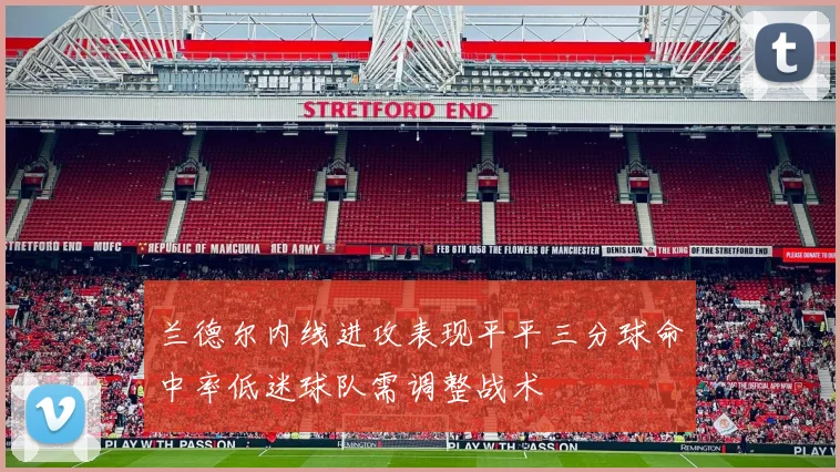 兰德尔内线进攻表现平平三分球命中率低迷球队需调整战术