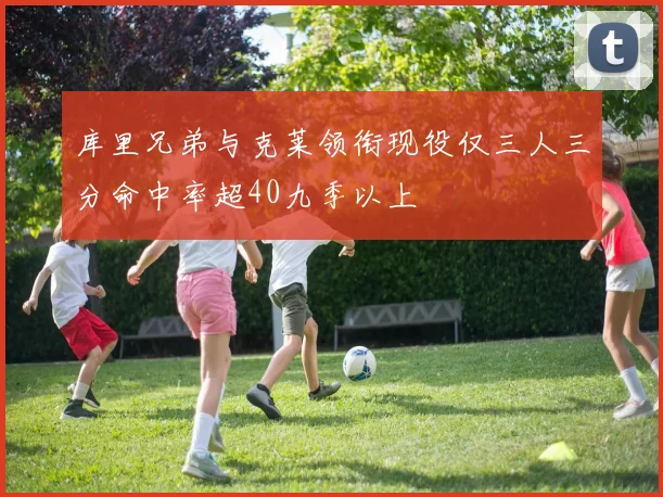 库里兄弟与克莱领衔现役仅三人三分命中率超40九季以上