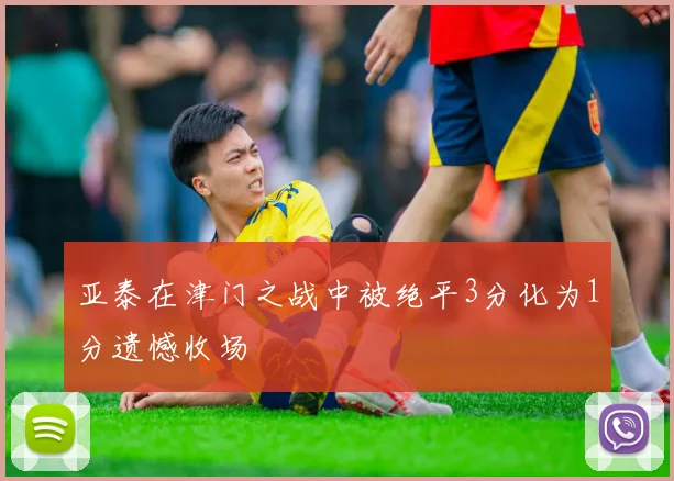 亚泰在津门之战中被绝平3分化为1分遗憾收场