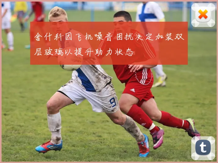 舍什科因飞机噪音困扰决定加装双层玻璃以提升助力状态