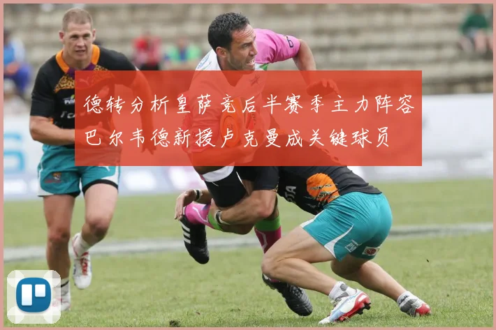 德转分析皇萨竞后半赛季主力阵容巴尔韦德新援卢克曼成关键球员
