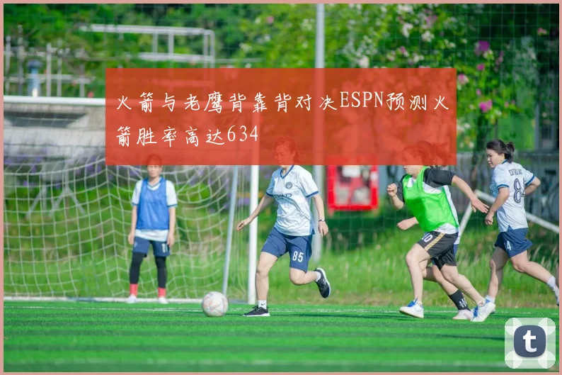火箭与老鹰背靠背对决ESPN预测火箭胜率高达634