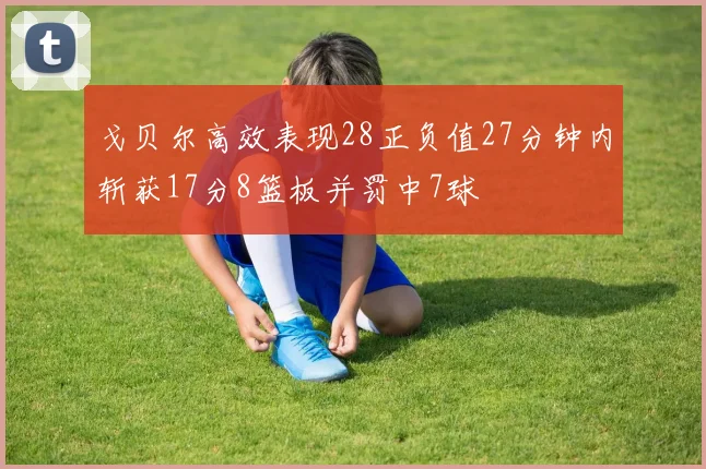 戈贝尔高效表现28正负值27分钟内斩获17分8篮板并罚中7球