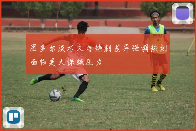 图多尔谈尤文与热刺差异强调热刺面临更大保级压力
