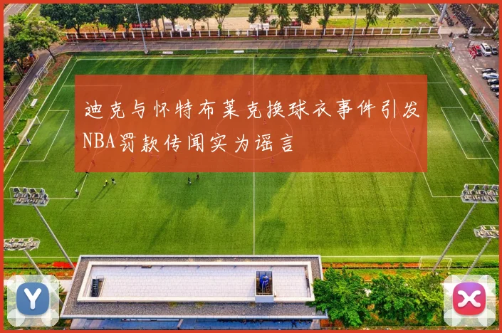 迪克与怀特布莱克换球衣事件引发NBA罚款传闻实为谣言