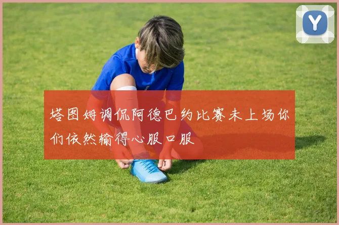 塔图姆调侃阿德巴约比赛未上场你们依然输得心服口服
