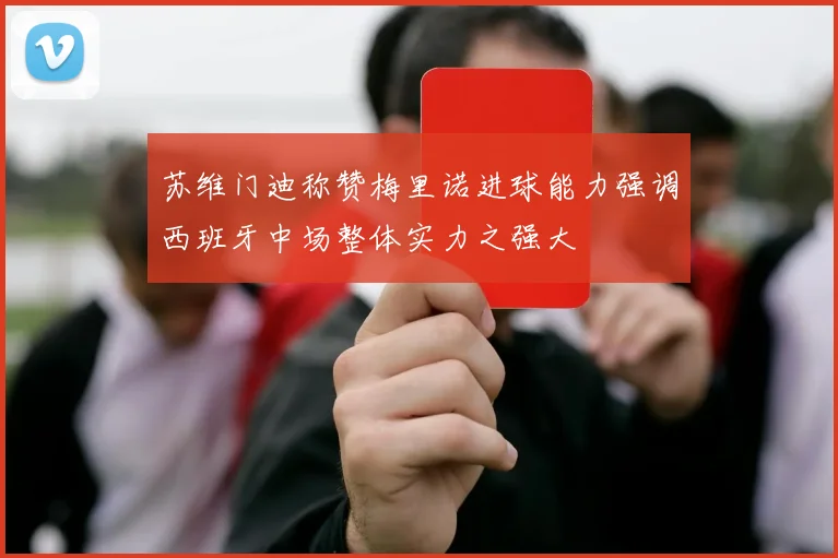 苏维门迪称赞梅里诺进球能力强调西班牙中场整体实力之强大