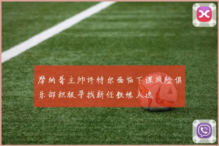 摩纳哥主帅许特尔面临下课风险俱乐部积极寻找新任教练人选