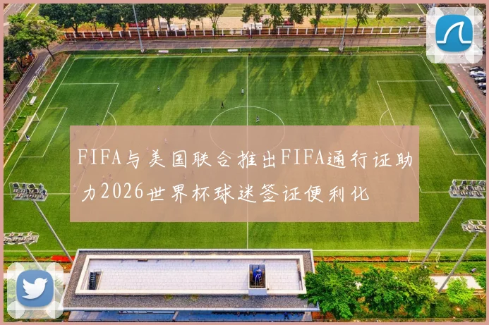 FIFA与美国联合推出FIFA通行证助力2026世界杯球迷签证便利化