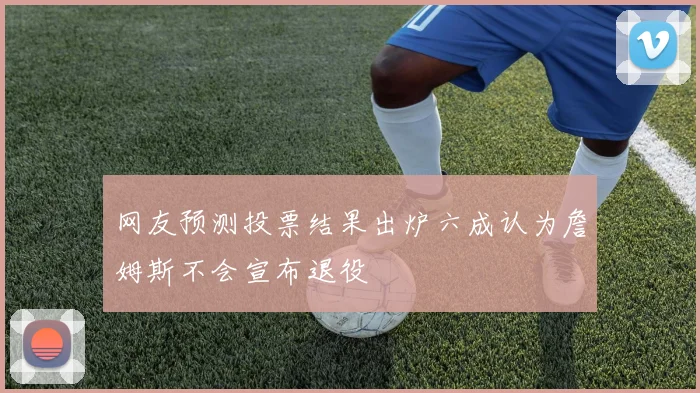 网友预测投票结果出炉六成认为詹姆斯不会宣布退役