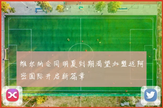 维尔纳合同明夏到期渴望加盟迈阿密国际开启新篇章