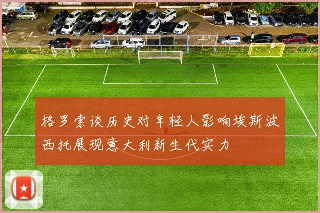 格罗索谈历史对年轻人影响埃斯波西托展现意大利新生代实力
