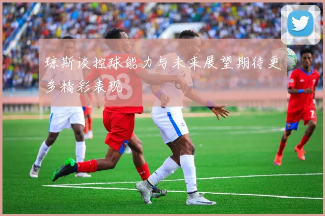 琼斯谈控球能力与未来展望期待更多精彩表现