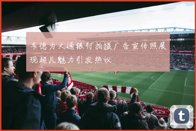 韦德为大通银行拍摄广告宣传照展现超凡魅力引发热议