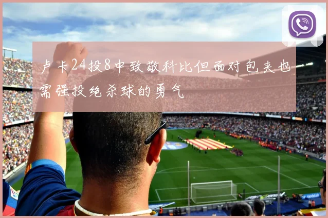 卢卡24投8中致敬科比但面对包夹也需强投绝杀球的勇气