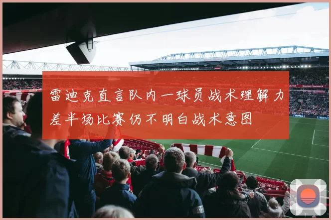 雷迪克直言队内一球员战术理解力差半场比赛仍不明白战术意图