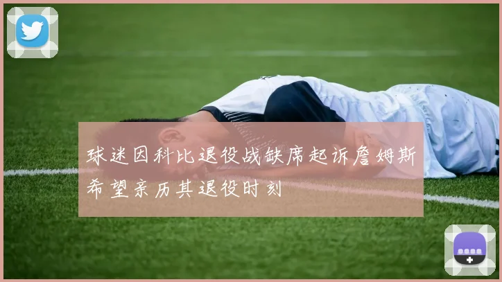 球迷因科比退役战缺席起诉詹姆斯希望亲历其退役时刻