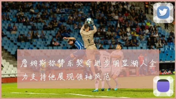 詹姆斯称赞东契奇进步明显湖人全力支持他展现领袖风范