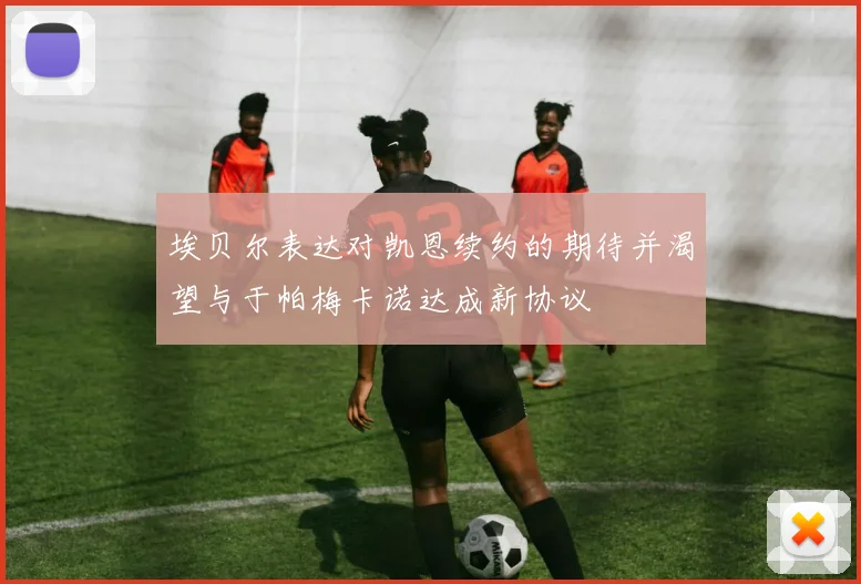 埃贝尔表达对凯恩续约的期待并渴望与于帕梅卡诺达成新协议