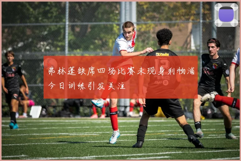 弗林蓬缺席四场比赛未现身利物浦今日训练引发关注