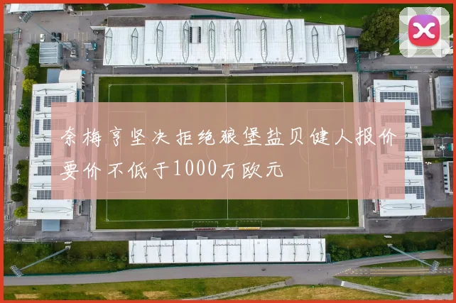 奈梅亨坚决拒绝狼堡盐贝健人报价要价不低于1000万欧元