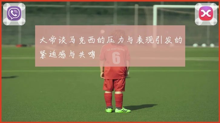 大帝谈马克西的压力与表现引发的紧迫感与共鸣