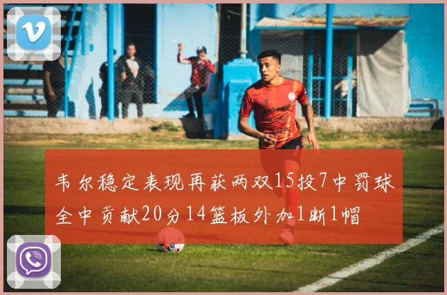 韦尔稳定表现再获两双15投7中罚球全中贡献20分14篮板外加1断1帽